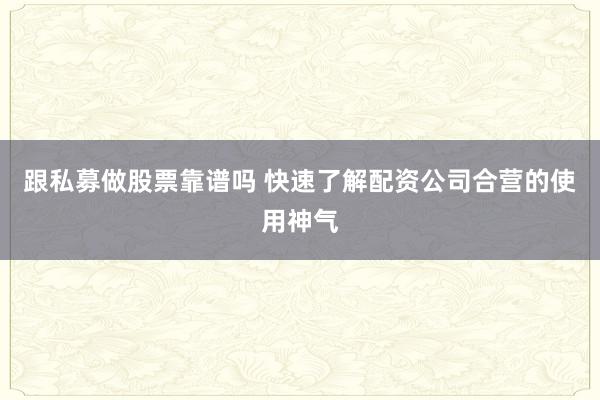跟私募做股票靠谱吗 快速了解配资公司合营的使用神气