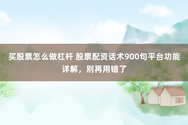 买股票怎么做杠杆 股票配资话术900句平台功能详解，别再用错了