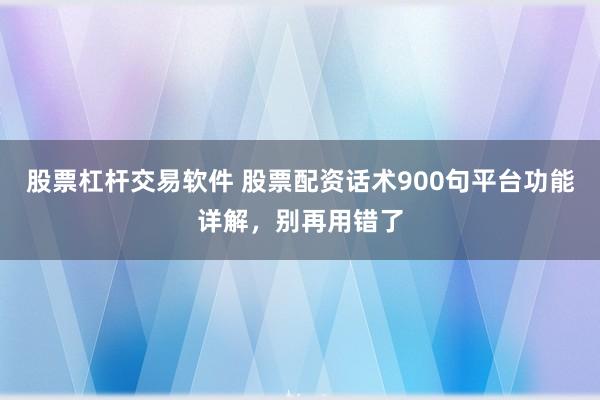 股票杠杆交易软件 股票配资话术900句平台功能详解，别再用错了