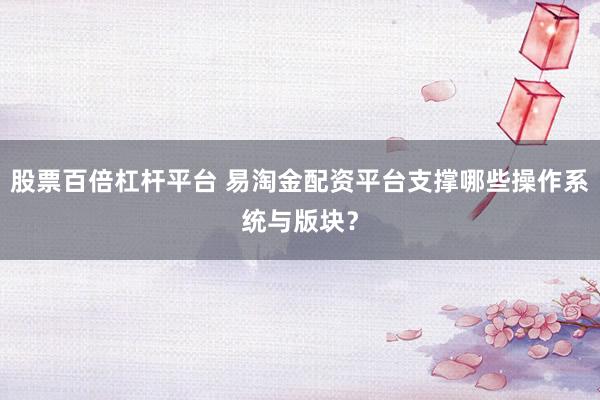 股票百倍杠杆平台 易淘金配资平台支撑哪些操作系统与版块？