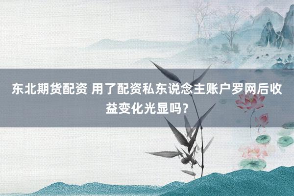 东北期货配资 用了配资私东说念主账户罗网后收益变化光显吗？