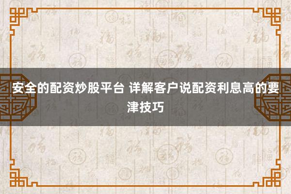 安全的配资炒股平台 详解客户说配资利息高的要津技巧