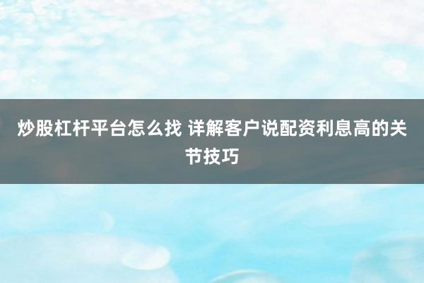 炒股杠杆平台怎么找 详解客户说配资利息高的关节技巧