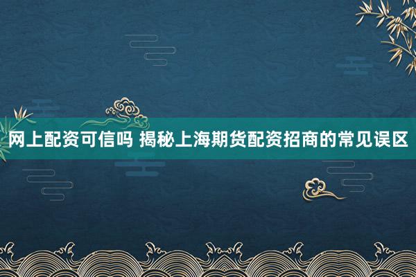 网上配资可信吗 揭秘上海期货配资招商的常见误区
