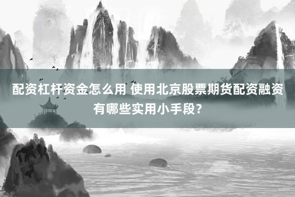 配资杠杆资金怎么用 使用北京股票期货配资融资有哪些实用小手段？