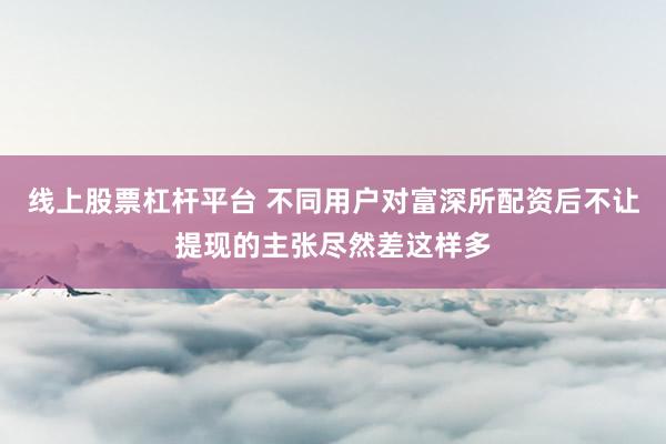 线上股票杠杆平台 不同用户对富深所配资后不让提现的主张尽然差这样多
