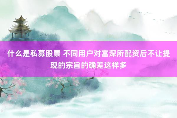 什么是私募股票 不同用户对富深所配资后不让提现的宗旨的确差这样多