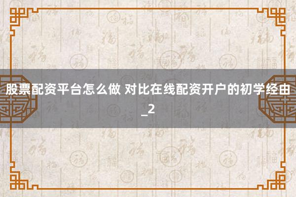 股票配资平台怎么做 对比在线配资开户的初学经由_2