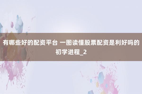 有哪些好的配资平台 一图读懂股票配资是利好吗的初学进程_2