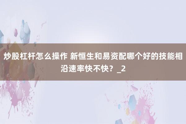 炒股杠杆怎么操作 新恒生和易资配哪个好的技能相沿速率快不快？_2