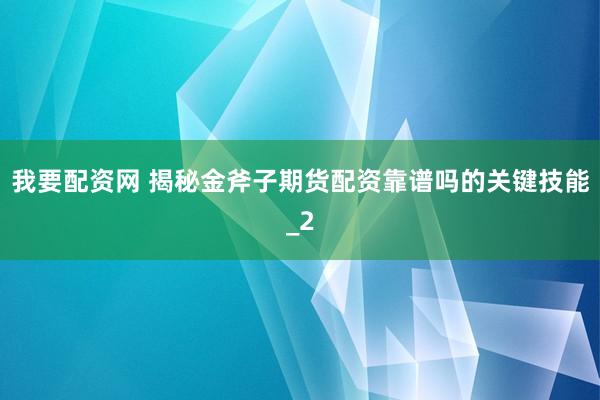 我要配资网 揭秘金斧子期货配资靠谱吗的关键技能_2