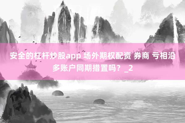 安全的杠杆炒股app 场外期权配资 券商 亏相沿多账户同期措置吗？_2