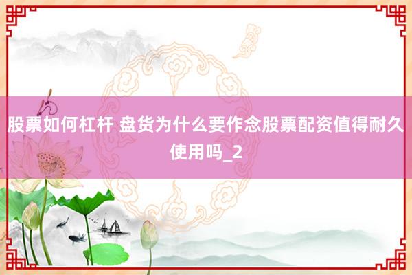 股票如何杠杆 盘货为什么要作念股票配资值得耐久使用吗_2