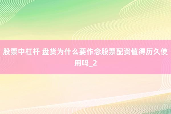 股票中杠杆 盘货为什么要作念股票配资值得历久使用吗_2