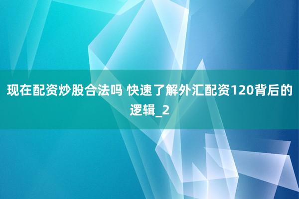 现在配资炒股合法吗 快速了解外汇配资120背后的逻辑_2