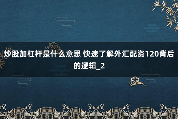 炒股加杠杆是什么意思 快速了解外汇配资120背后的逻辑_2
