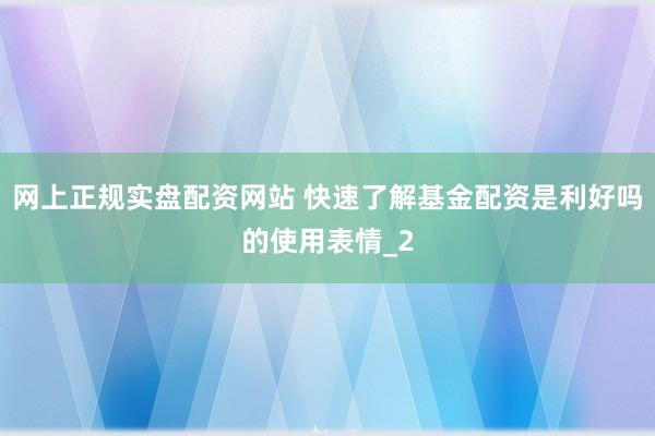 网上正规实盘配资网站 快速了解基金配资是利好吗的使用表情_2
