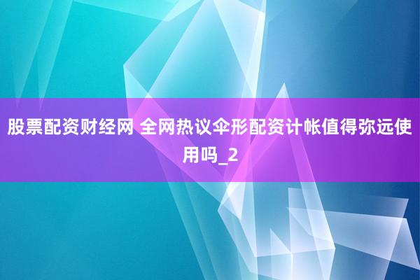 股票配资财经网 全网热议伞形配资计帐值得弥远使用吗_2