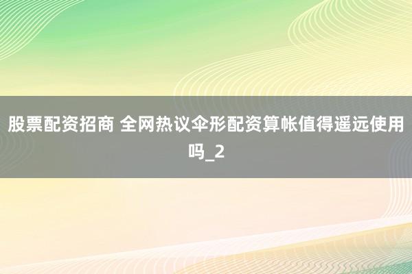 股票配资招商 全网热议伞形配资算帐值得遥远使用吗_2