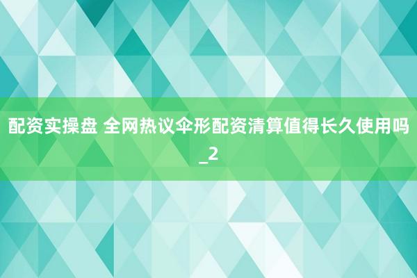 配资实操盘 全网热议伞形配资清算值得长久使用吗_2