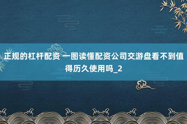 正规的杠杆配资 一图读懂配资公司交游盘看不到值得历久使用吗_2