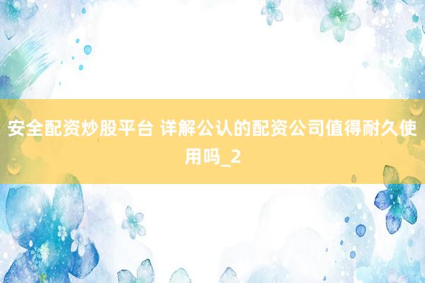安全配资炒股平台 详解公认的配资公司值得耐久使用吗_2