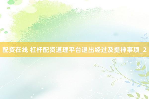 配资在线 杠杆配资道理平台退出经过及提神事项_2