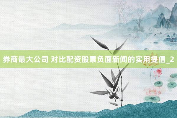 券商最大公司 对比配资股票负面新闻的实用提倡_2