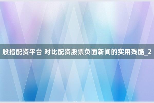 股指配资平台 对比配资股票负面新闻的实用残酷_2