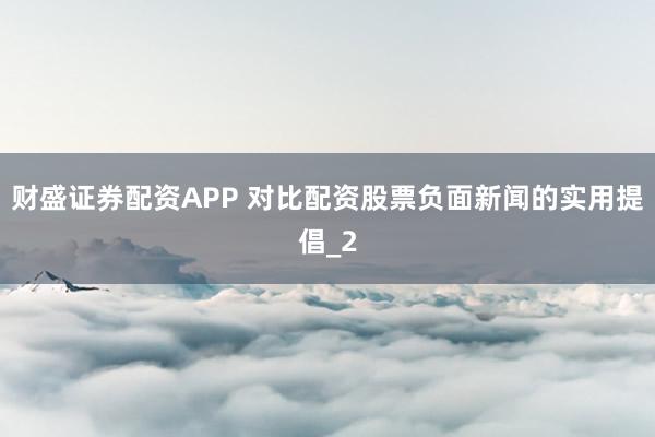 财盛证券配资APP 对比配资股票负面新闻的实用提倡_2