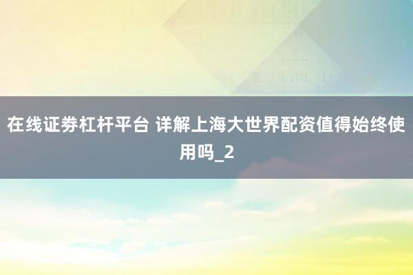 在线证劵杠杆平台 详解上海大世界配资值得始终使用吗_2