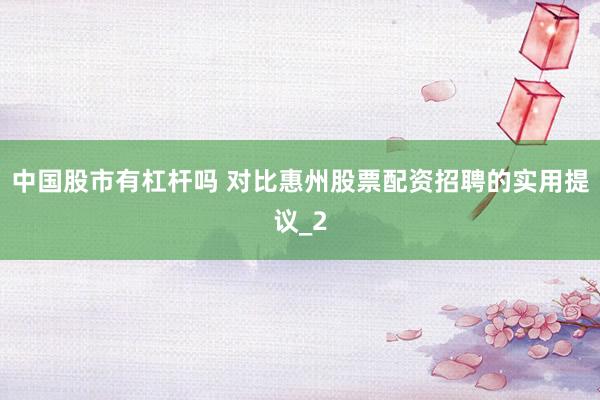 中国股市有杠杆吗 对比惠州股票配资招聘的实用提议_2