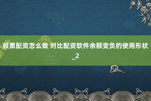 股票配资怎么做 对比配资软件余额变负的使用形状_2