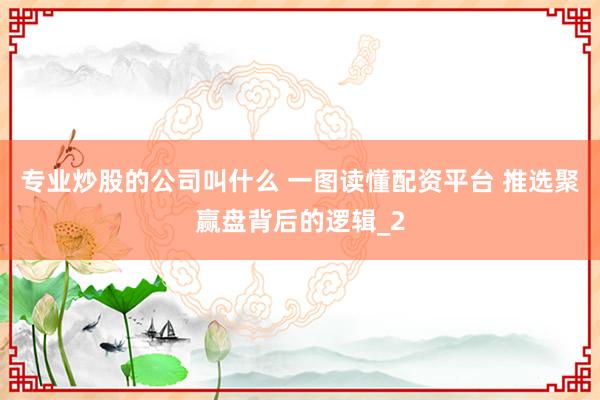 专业炒股的公司叫什么 一图读懂配资平台 推选聚赢盘背后的逻辑_2