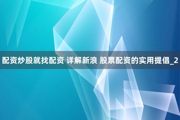 配资炒股就找配资 详解新浪 股票配资的实用提倡_2