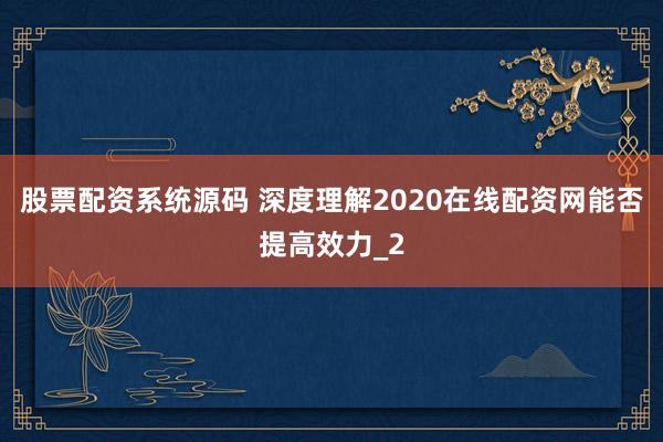 股票配资系统源码 深度理解2020在线配资网能否提高效力_2