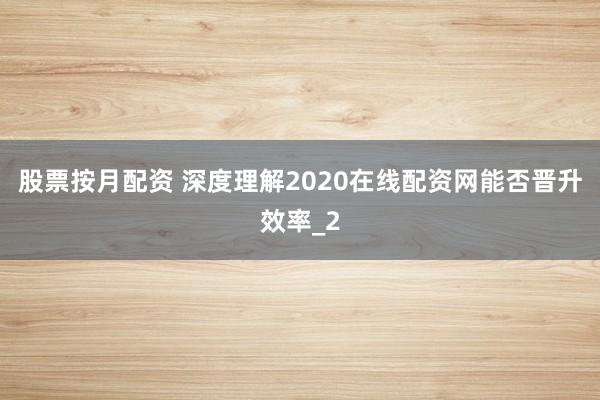 股票按月配资 深度理解2020在线配资网能否晋升效率_2