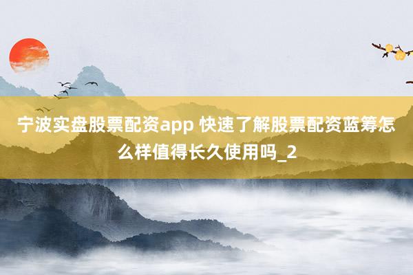 宁波实盘股票配资app 快速了解股票配资蓝筹怎么样值得长久使用吗_2