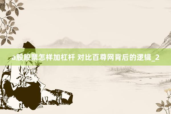 a股股票怎样加杠杆 对比百尊网背后的逻辑_2