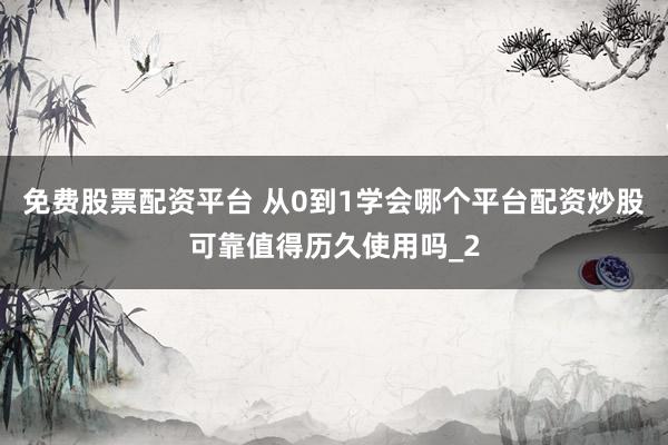 免费股票配资平台 从0到1学会哪个平台配资炒股可靠值得历久使用吗_2