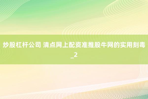 炒股杠杆公司 清点网上配资准推股牛网的实用刻毒_2