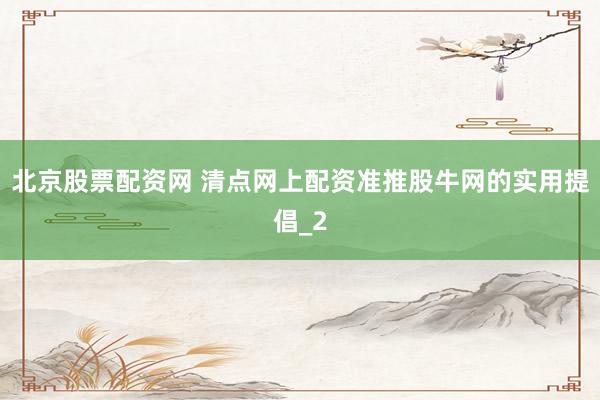 北京股票配资网 清点网上配资准推股牛网的实用提倡_2
