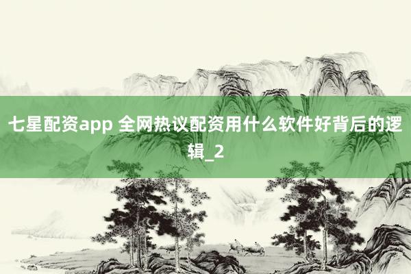 七星配资app 全网热议配资用什么软件好背后的逻辑_2