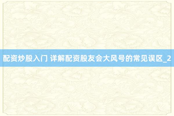 配资炒股入门 详解配资股友会大风号的常见误区_2