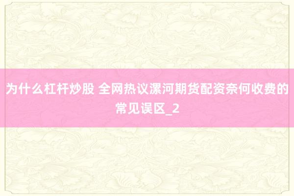 为什么杠杆炒股 全网热议漯河期货配资奈何收费的常见误区_2