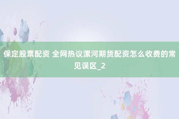 保定股票配资 全网热议漯河期货配资怎么收费的常见误区_2