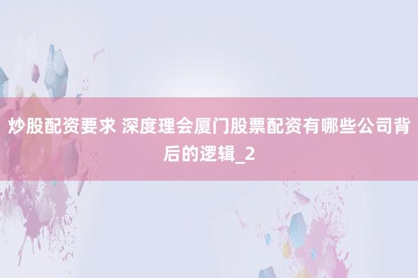 炒股配资要求 深度理会厦门股票配资有哪些公司背后的逻辑_2