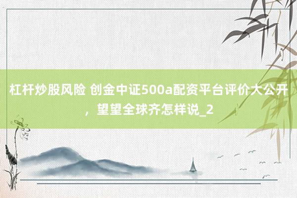 杠杆炒股风险 创金中证500a配资平台评价大公开，望望全球齐怎样说_2