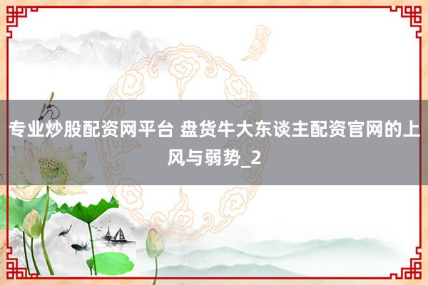 专业炒股配资网平台 盘货牛大东谈主配资官网的上风与弱势_2