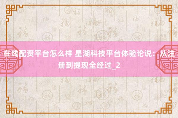 在线配资平台怎么样 星湖科技平台体验论说：从注册到提现全经过_2